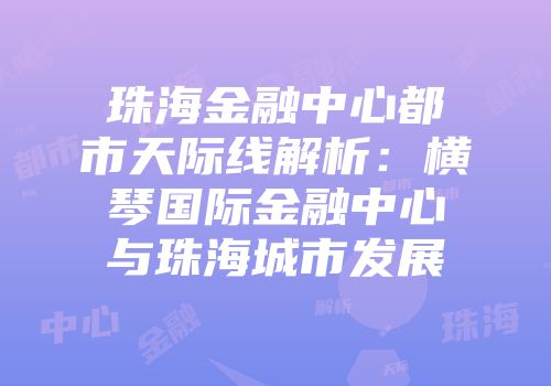 珠海金融中心都市天际线解析：横琴国际金融中心与珠海城市发展