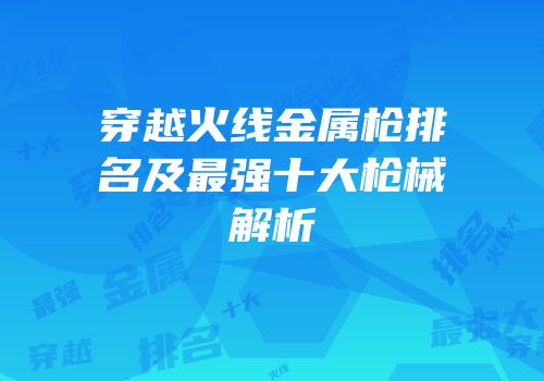 穿越火线金属枪排名及最强十大枪械解析