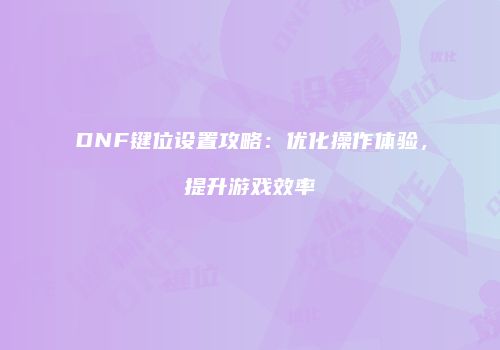 DNF键位设置攻略：优化操作体验，提升游戏效率