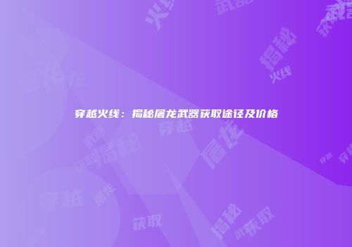 穿越火线：揭秘屠龙武器获取途径及价格