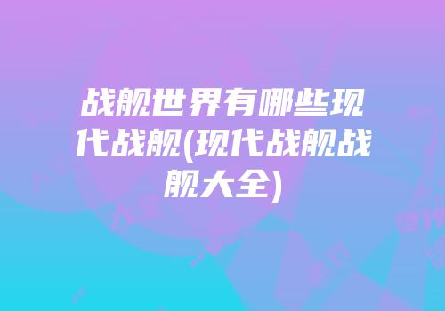 战舰世界有哪些现代战舰(现代战舰战舰大全)