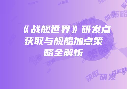 《战舰世界》研发点获取与舰船加点策略全解析