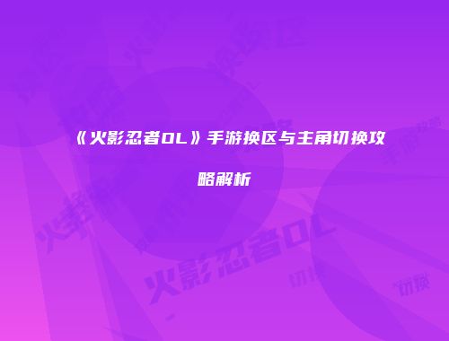 《火影忍者OL》手游换区与主角切换攻略解析