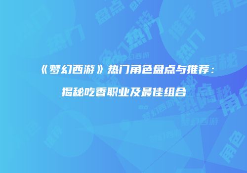 《梦幻西游》热门角色盘点与推荐：揭秘吃香职业及最佳组合