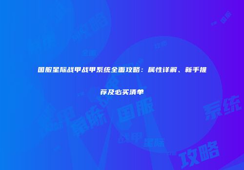 国服星际战甲战甲系统全面攻略：属性详解、新手推荐及必买清单