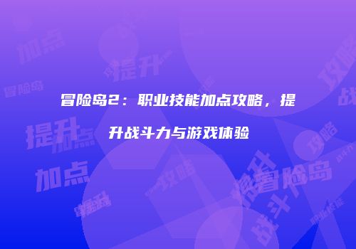 冒险岛2：职业技能加点攻略，提升战斗力与游戏体验
