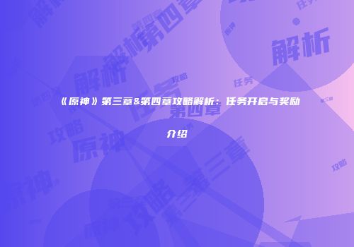 《原神》第三章&第四章攻略解析：任务开启与奖励介绍