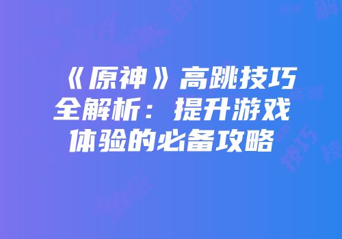 《原神》高跳技巧全解析：提升游戏体验的必备攻略