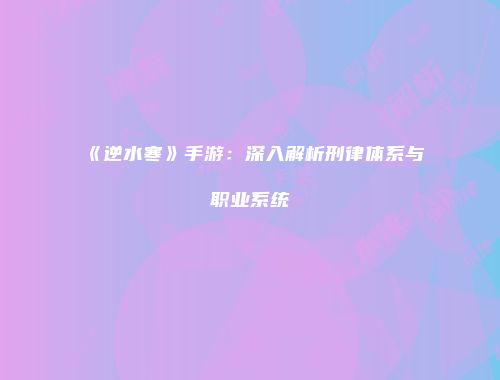 《逆水寒》手游：深入解析刑律体系与职业系统