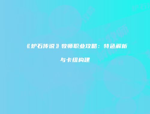 《炉石传说》牧师职业攻略：特色解析与卡组构建