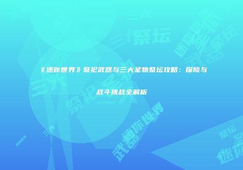 《迷你世界》祭祀武器与三大圣物祭坛攻略：探险与战斗挑战全解析