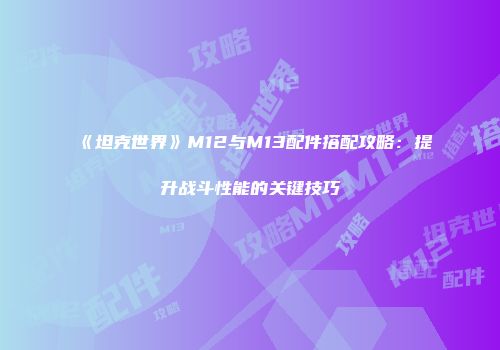 《坦克世界》M12与M13配件搭配攻略：提升战斗性能的关键技巧