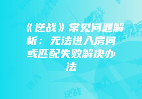 《逆战》常见问题解析：无法进入房间或匹配失败解决办法