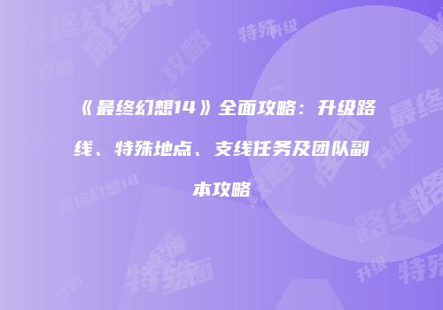 《最终幻想14》全面攻略：升级路线、特殊地点、支线任务及团队副本攻略