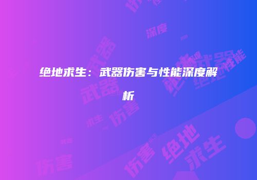 绝地求生：武器伤害与性能深度解析