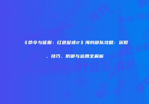 《命令与征服：红色警戒2》海豹部队攻略：获取、技巧、防御与运用全解析