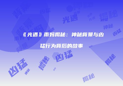 《光遇》雨妈揭秘：神秘背景与凶猛行为背后的故事