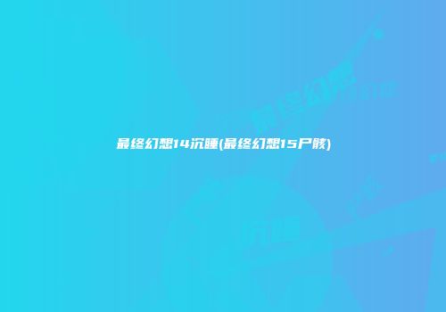 最终幻想14沉睡(最终幻想15尸骸)