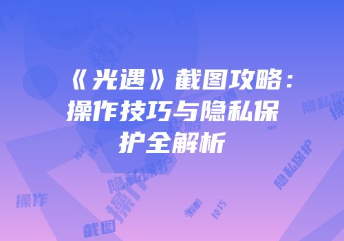 《光遇》截图攻略：操作技巧与隐私保护全解析