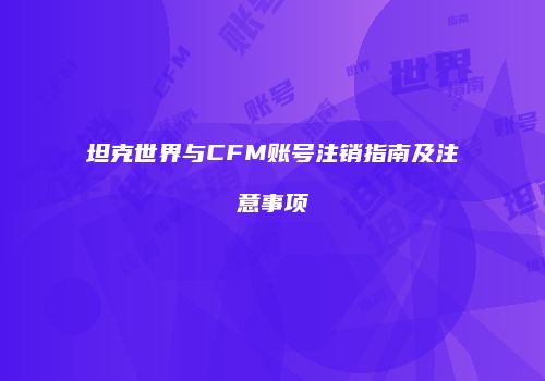 坦克世界与CFM账号注销指南及注意事项
