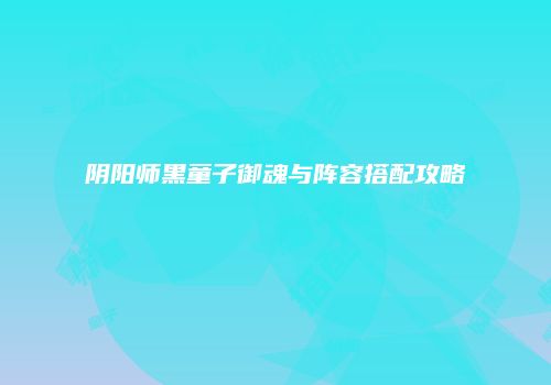 阴阳师黑童子御魂与阵容搭配攻略