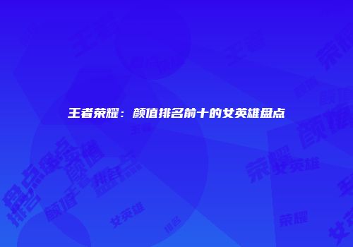 王者荣耀：颜值排名前十的女英雄盘点