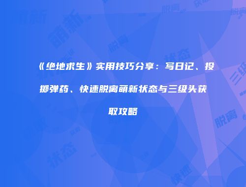 《绝地求生》实用技巧分享：写日记、投掷弹药、快速脱离萌新状态与三级头获取攻略