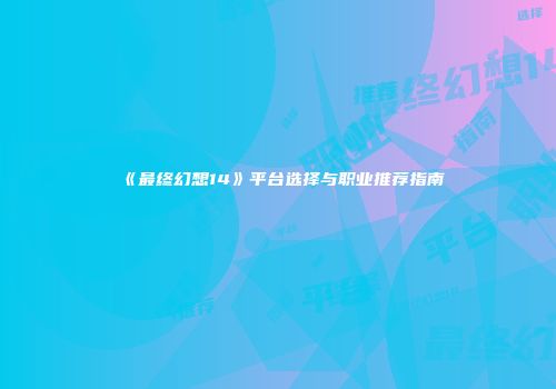 《最终幻想14》平台选择与职业推荐指南