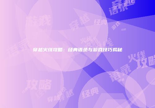 穿越火线攻略：经典语录与游戏技巧揭秘