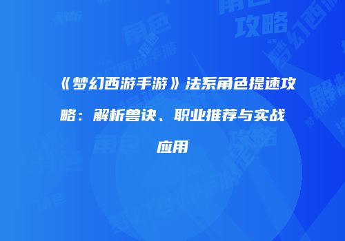 《梦幻西游手游》法系角色提速攻略：解析兽诀、职业推荐与实战应用