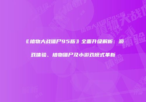 《植物大战僵尸95版》全面升级解析：游戏体验、植物僵尸及小游戏模式革新