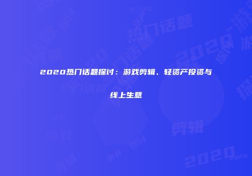 2020热门话题探讨：游戏剪辑、轻资产投资与线上生意