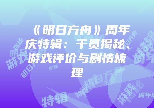 《明日方舟》周年庆特辑：干员揭秘、游戏评价与剧情梳理