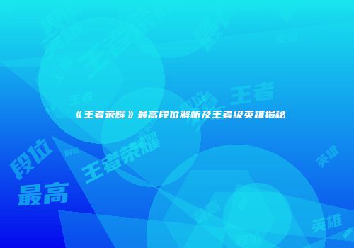 《王者荣耀》最高段位解析及王者级英雄揭秘