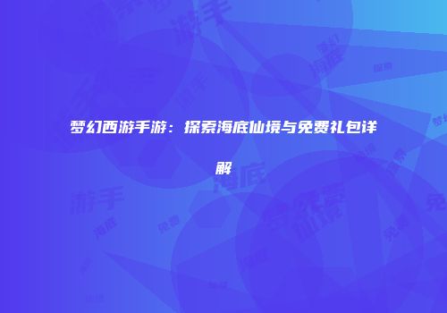 梦幻西游手游：探索海底仙境与免费礼包详解