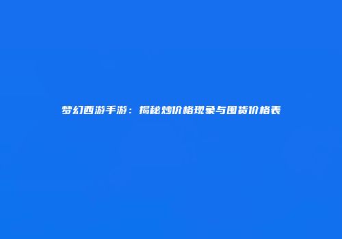 梦幻西游手游：揭秘炒价格现象与囤货价格表