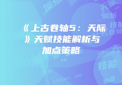 《上古卷轴5：天际》天赋技能解析与加点策略