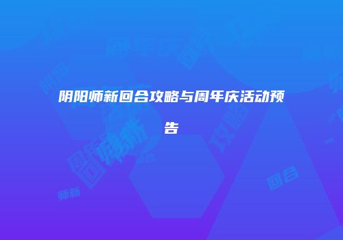 阴阳师新回合攻略与周年庆活动预告