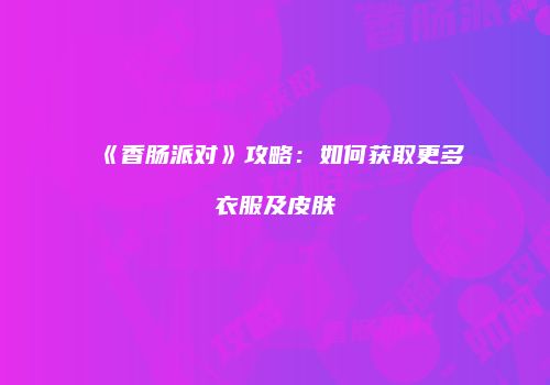 《香肠派对》攻略：如何获取更多衣服及皮肤