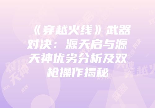 《穿越火线》武器对决：源天启与源天神优劣分析及双枪操作揭秘