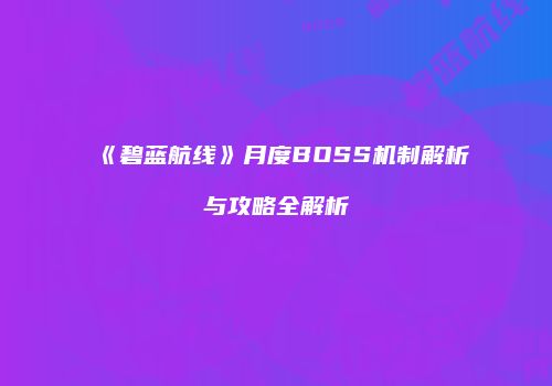 《碧蓝航线》月度BOSS机制解析与攻略全解析