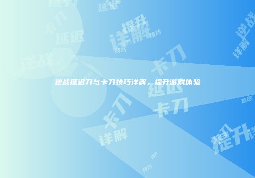 逆战延迟刀与卡刀技巧详解，提升游戏体验