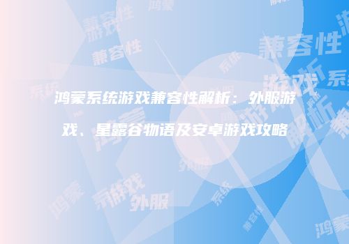 鸿蒙系统游戏兼容性解析：外服游戏、星露谷物语及安卓游戏攻略