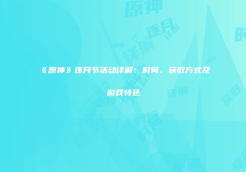 《原神》逐月节活动详解：时间、获取方式及游戏特色