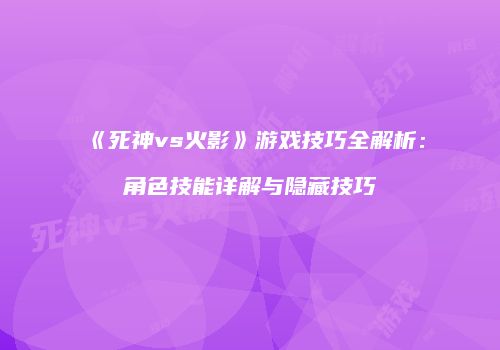 《死神vs火影》游戏技巧全解析：角色技能详解与隐藏技巧