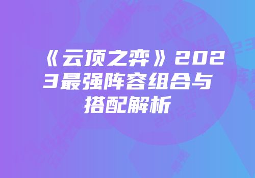 《云顶之弈》2023最强阵容组合与搭配解析