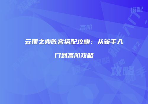 云顶之弈阵容搭配攻略：从新手入门到高阶攻略