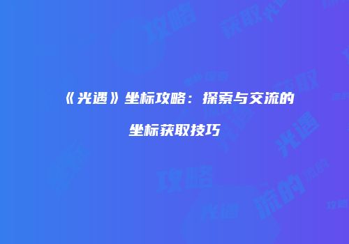 《光遇》坐标攻略：探索与交流的坐标获取技巧