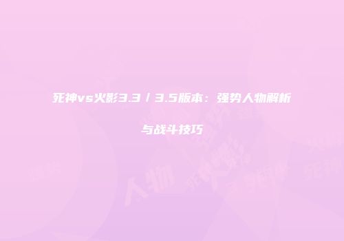 死神vs火影3.3／3.5版本：强势人物解析与战斗技巧