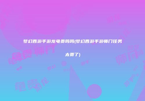 梦幻西游手游龙龟贵吗吗(梦幻西游手游师门任务太贵了)